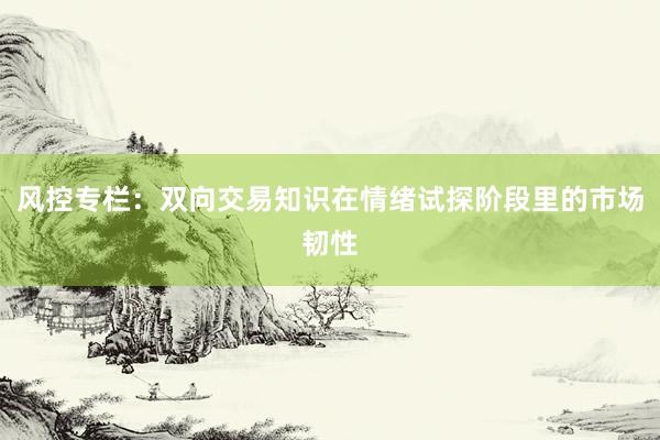风控专栏：双向交易知识在情绪试探阶段里的市场韧性