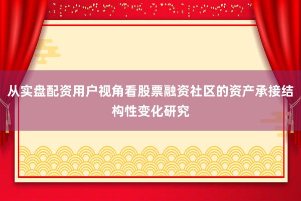从实盘配资用户视角看股票融资社区的资产承接结构性变化研究