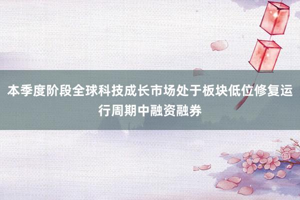 本季度阶段全球科技成长市场处于板块低位修复运行周期中融资融券