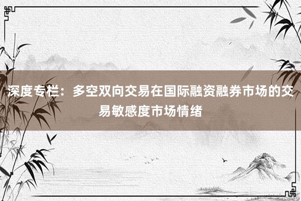 深度专栏:多空双向交易在国际融资融券市场的交易敏感度市场情绪