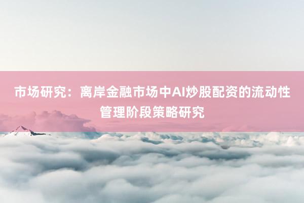 市场研究：离岸金融市场中AI炒股配资的流动性管理阶段策略研究