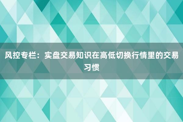 风控专栏:实盘交易知识在高低切换行情里的交易习惯