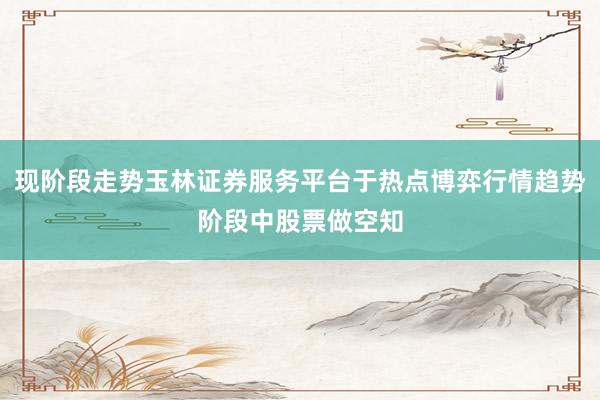 现阶段走势玉林证券服务平台于热点博弈行情趋势阶段中股票做空知