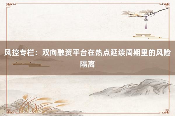 风控专栏：双向融资平台在热点延续周期里的风险隔离