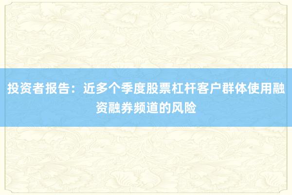 投资者报告:近多个季度股票杠杆客户群体使用融资融券频道的风险