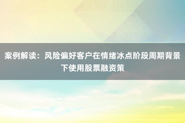 案例解读：风险偏好客户在情绪冰点阶段周期背景下使用股票融资策