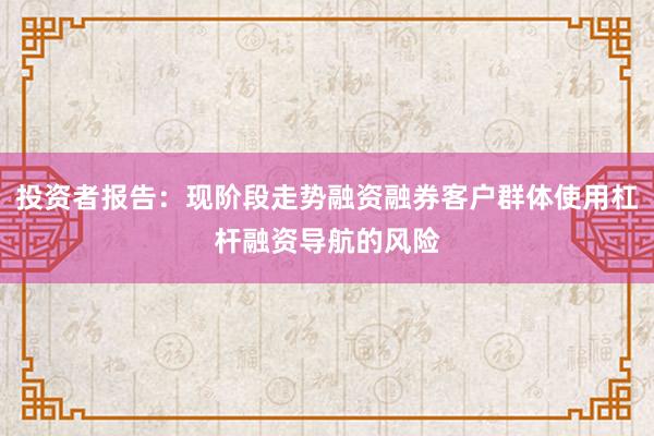 投资者报告：现阶段走势融资融券客户群体使用杠杆融资导航的风险