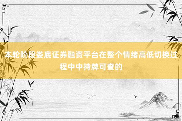 本轮阶段娄底证券融资平台在整个情绪高低切换过程中中持牌可查的