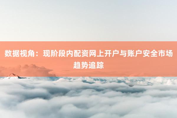 数据视角：现阶段内配资网上开户与账户安全市场趋势追踪