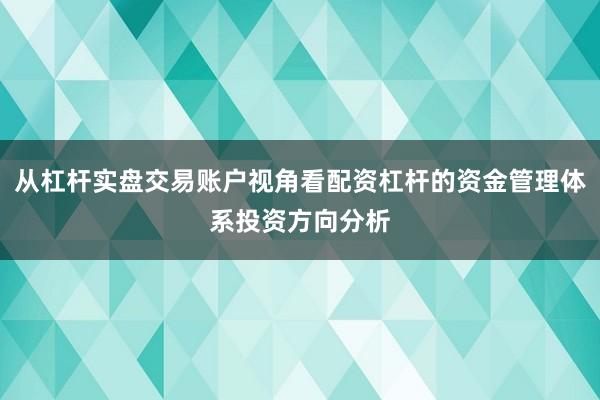 从杠杆实盘交易账户视角看配资杠杆的资金管理体系投资方向分析