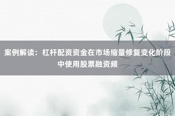 案例解读：杠杆配资资金在市场缩量修复变化阶段中使用股票融资频