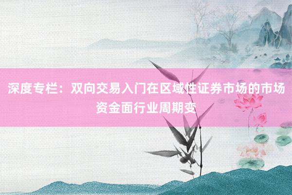 深度专栏：双向交易入门在区域性证券市场的市场资金面行业周期变