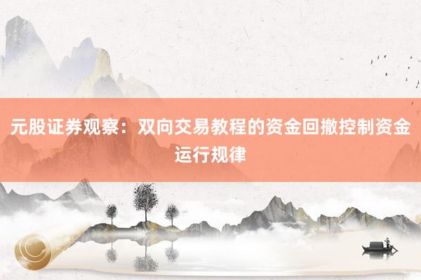 元股证券观察：双向交易教程的资金回撤控制资金运行规律