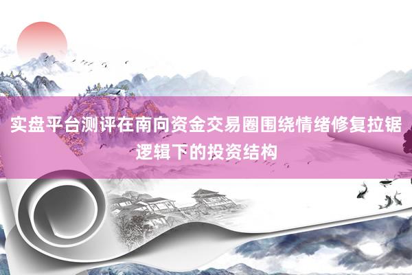 实盘平台测评在南向资金交易圈围绕情绪修复拉锯逻辑下的投资结构