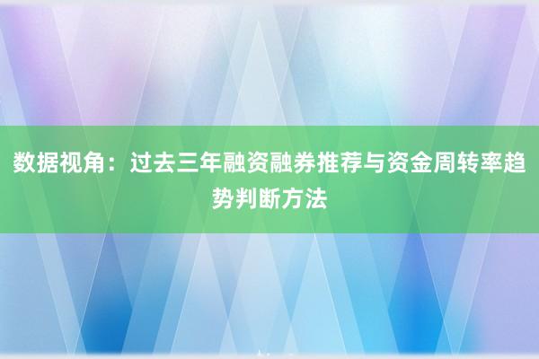 数据视角：过去三年融资融券推荐与资金周转率趋势判断方法