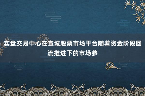 实盘交易中心在宣城股票市场平台随着资金阶段回流推进下的市场参