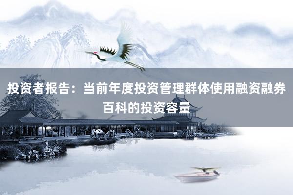 投资者报告：当前年度投资管理群体使用融资融券百科的投资容量