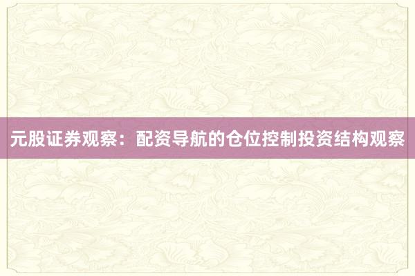 元股证券观察：配资导航的仓位控制投资结构观察
