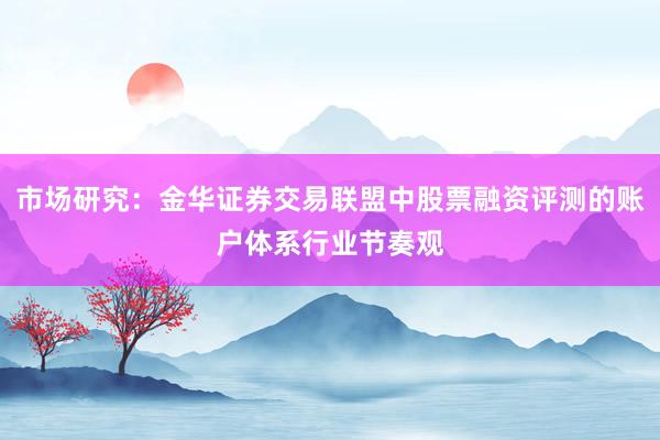 市场研究：金华证券交易联盟中股票融资评测的账户体系行业节奏观