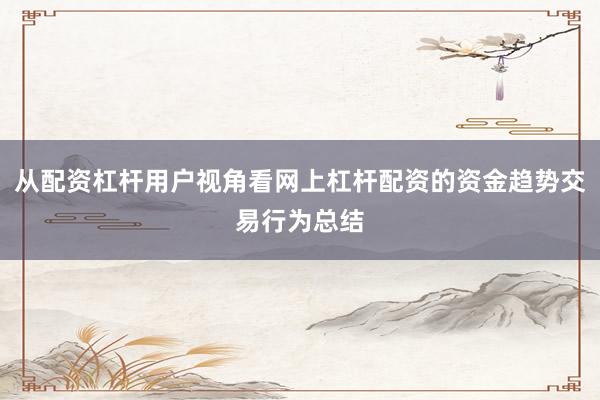 从配资杠杆用户视角看网上杠杆配资的资金趋势交易行为总结