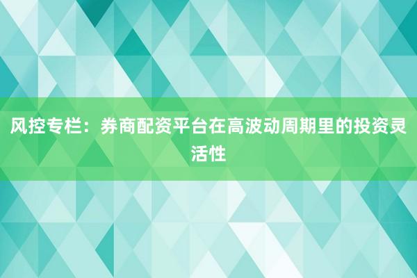 风控专栏:券商配资平台在高波动周期里的投资灵活性