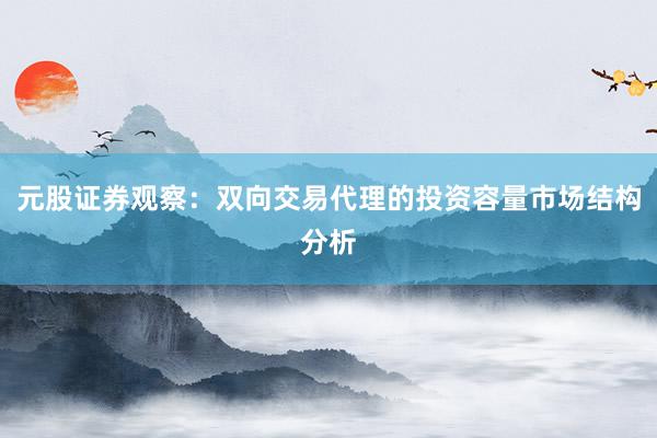 元股证券观察：双向交易代理的投资容量市场结构分析