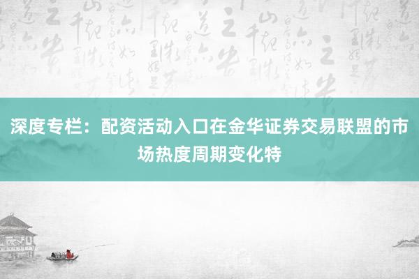 深度专栏：配资活动入口在金华证券交易联盟的市场热度周期变化特