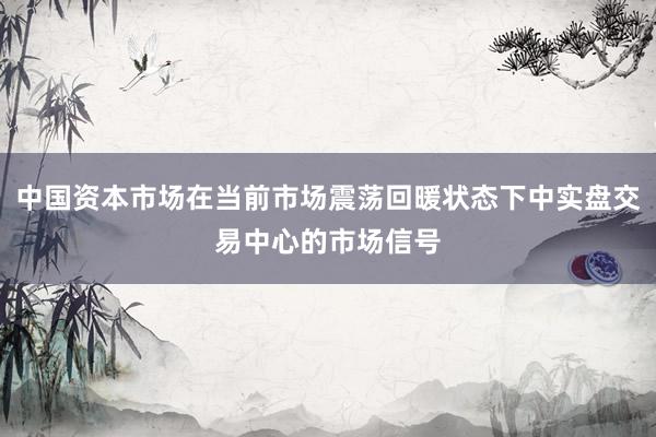 中国资本市场在当前市场震荡回暖状态下中实盘交易中心的市场信号