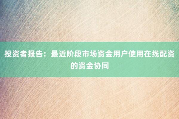 投资者报告：最近阶段市场资金用户使用在线配资的资金协同