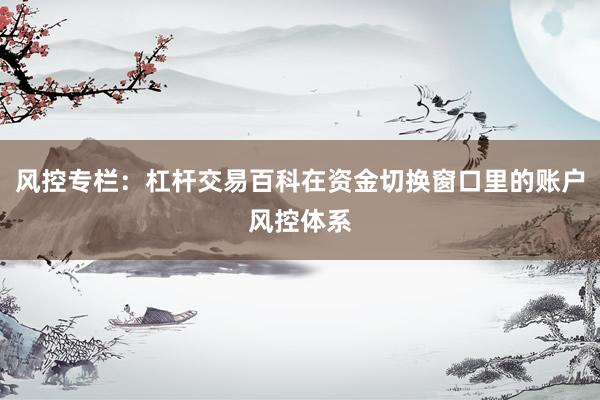 风控专栏：杠杆交易百科在资金切换窗口里的账户风控体系