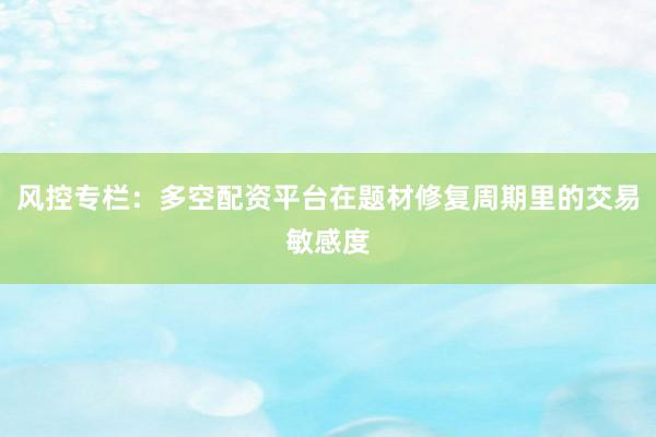 风控专栏：多空配资平台在题材修复周期里的交易敏感度