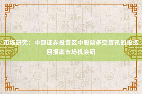 市场研究：中部证券投资区中股票多空资讯的投资回报率市场机会研