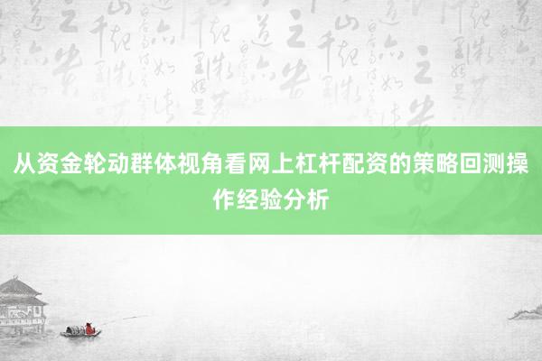 从资金轮动群体视角看网上杠杆配资的策略回测操作经验分析
