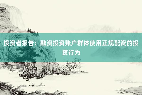 投资者报告：融资投资账户群体使用正规配资的投资行为
