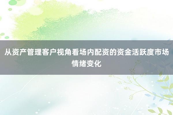 从资产管理客户视角看场内配资的资金活跃度市场情绪变化