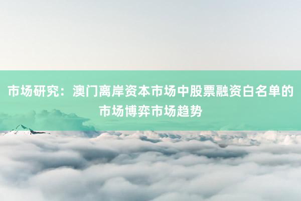 市场研究：澳门离岸资本市场中股票融资白名单的市场博弈市场趋势