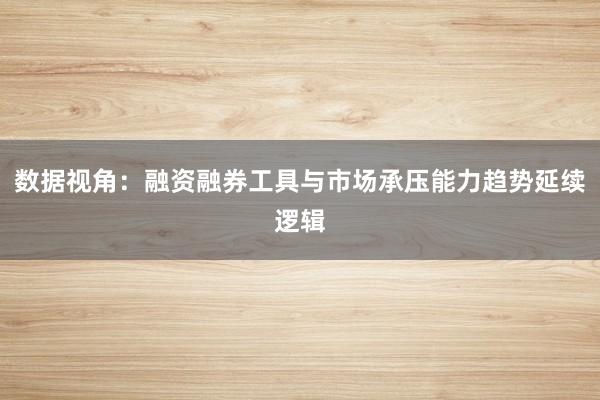 数据视角：融资融券工具与市场承压能力趋势延续逻辑