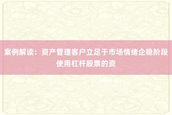 案例解读：资产管理客户立足于市场情绪企稳阶段使用杠杆股票的资