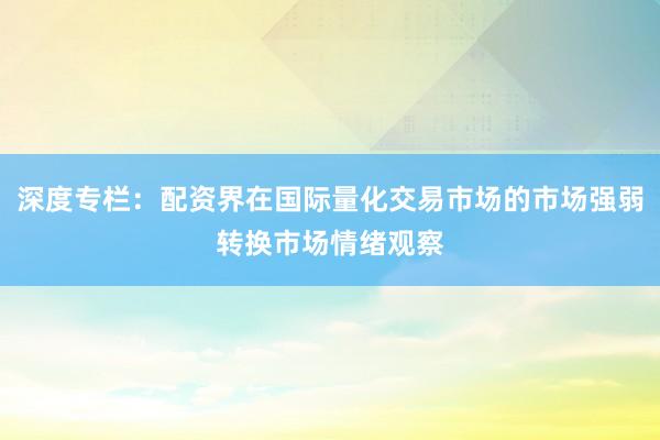 深度专栏：配资界在国际量化交易市场的市场强弱转换市场情绪观察