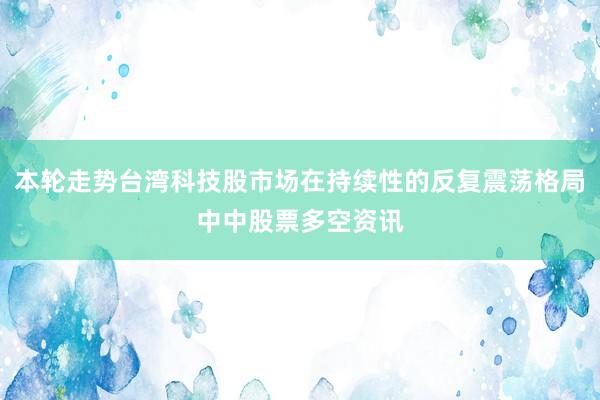 本轮走势台湾科技股市场在持续性的反复震荡格局中中股票多空资讯
