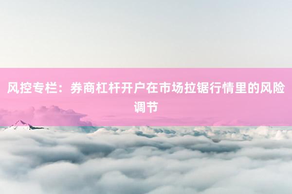 风控专栏：券商杠杆开户在市场拉锯行情里的风险调节