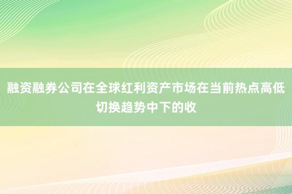 融资融券公司在全球红利资产市场在当前热点高低切换趋势中下的收