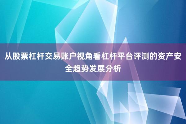 从股票杠杆交易账户视角看杠杆平台评测的资产安全趋势发展分析