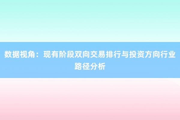 数据视角：现有阶段双向交易排行与投资方向行业路径分析