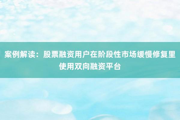 案例解读：股票融资用户在阶段性市场缓慢修复里使用双向融资平台