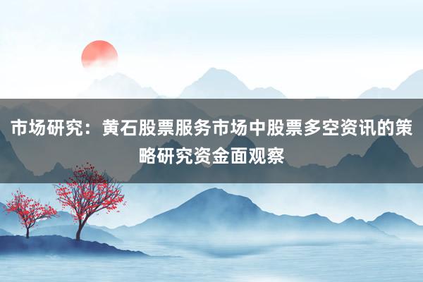 市场研究：黄石股票服务市场中股票多空资讯的策略研究资金面观察