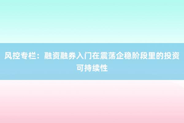 风控专栏：融资融券入门在震荡企稳阶段里的投资可持续性