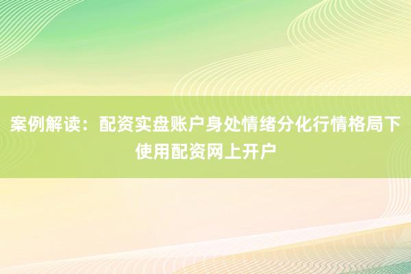 案例解读：配资实盘账户身处情绪分化行情格局下使用配资网上开户
