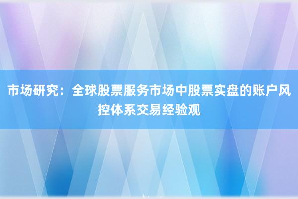 市场研究：全球股票服务市场中股票实盘的账户风控体系交易经验观