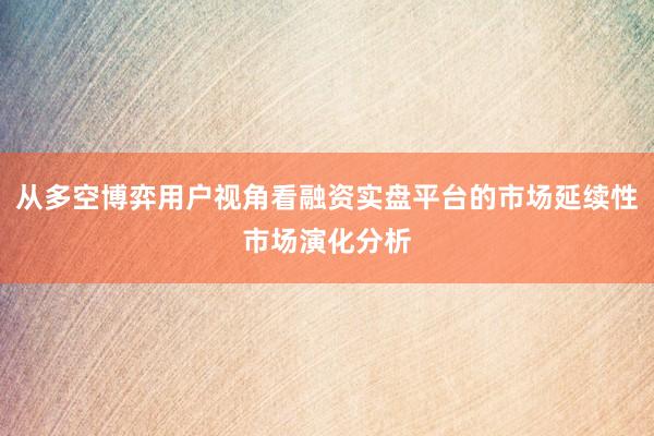 从多空博弈用户视角看融资实盘平台的市场延续性市场演化分析